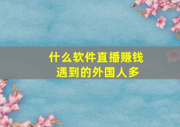 什么软件直播赚钱 遇到的外国人多